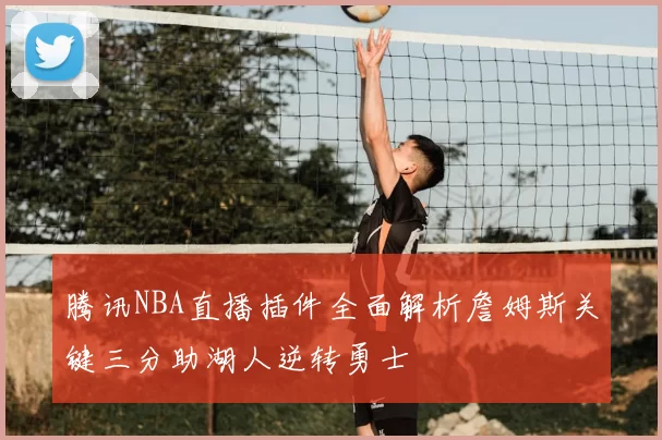 腾讯NBA直播插件全面解析詹姆斯关键三分助湖人逆转勇士