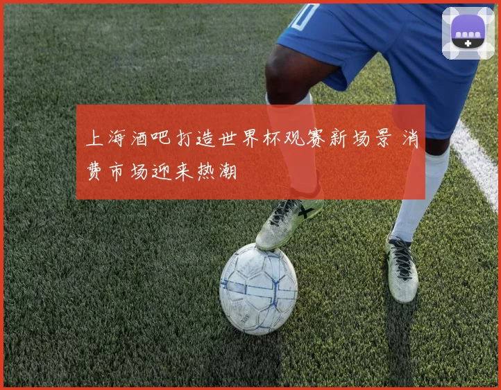 上海酒吧打造世界杯观赛新场景 消费市场迎来热潮