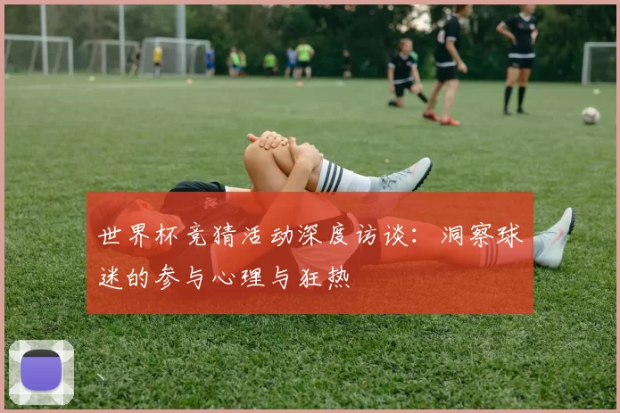 世界杯竞猜活动深度访谈：洞察球迷的参与心理与狂热