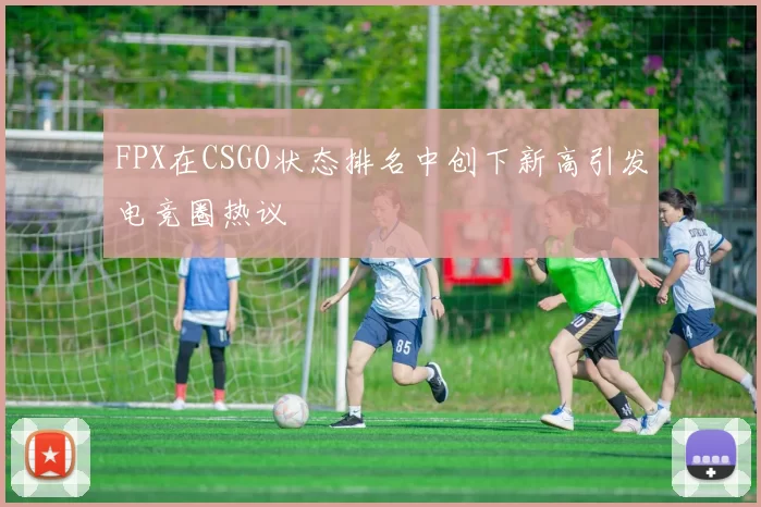 FPX在CSGO状态排名中创下新高引发电竞圈热议