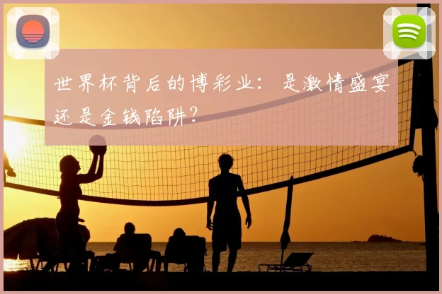 世界杯背后的博彩业:是激情盛宴还是金钱陷阱?