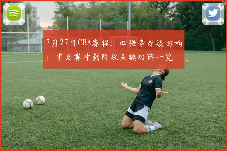 7月27日CBA赛程:四强争夺战打响,季后赛冲刺阶段关键对阵一览