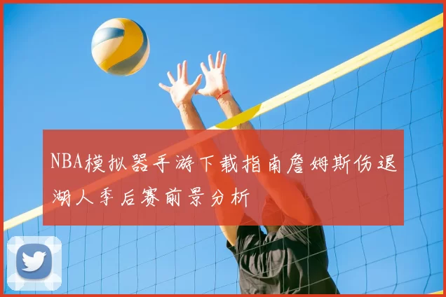 NBA模拟器手游下载指南詹姆斯伤退湖人季后赛前景分析