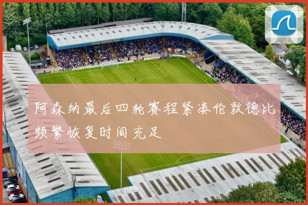 阿森纳最后四轮赛程紧凑伦敦德比频繁恢复时间充足