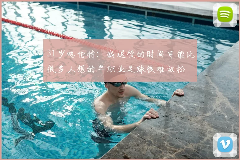 31岁略伦特:我退役的时间可能比很多人想的早职业足球很难放松