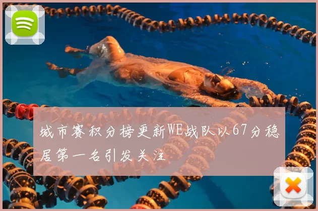 城市赛积分榜更新WE战队以67分稳居第一名引发关注