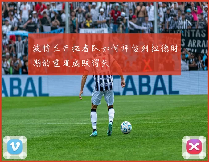 波特兰开拓者队如何评估利拉德时期的重建成败得失