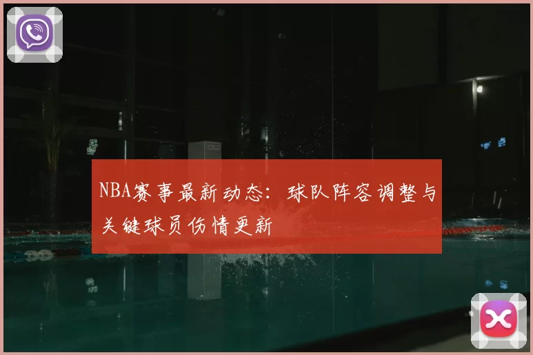 NBA赛事最新动态:球队阵容调整与关键球员伤情更新