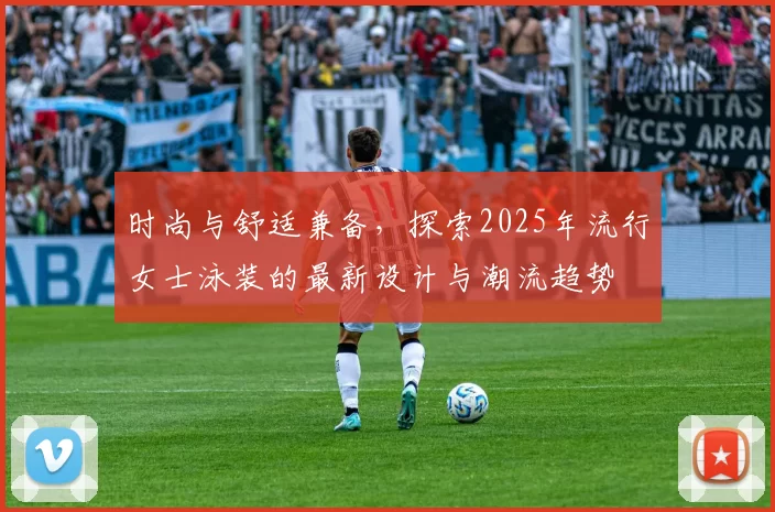 时尚与舒适兼备,探索2025年流行女士泳装的最新设计与潮流趋势
