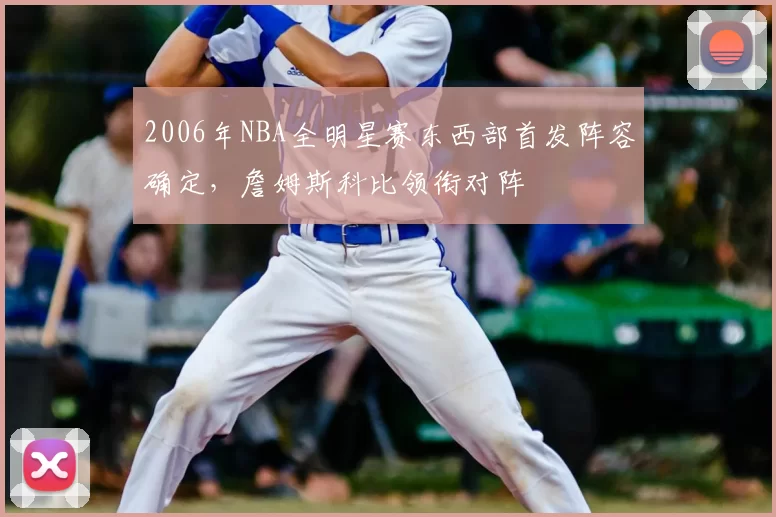 2006年NBA全明星赛东西部首发阵容确定,詹姆斯科比领衔对阵