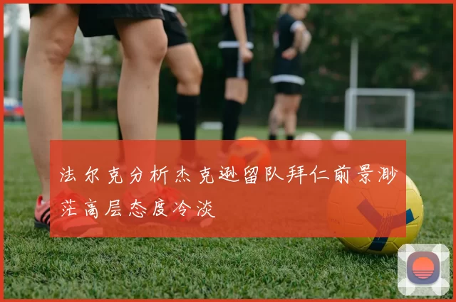 法尔克分析杰克逊留队拜仁前景渺茫高层态度冷淡