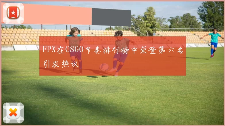 FPX在CSGO节奏排行榜中荣登第六名引发热议