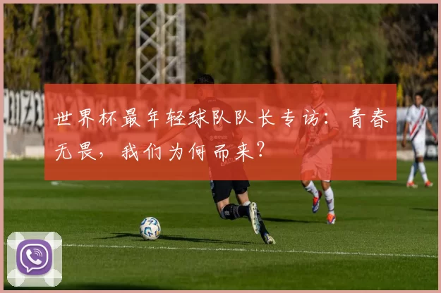 世界杯最年轻球队队长专访:青春无畏,我们为何而来?