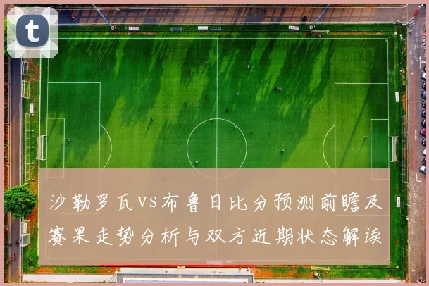 沙勒罗瓦vs布鲁日比分预测前瞻及赛果走势分析与双方近期状态解读
