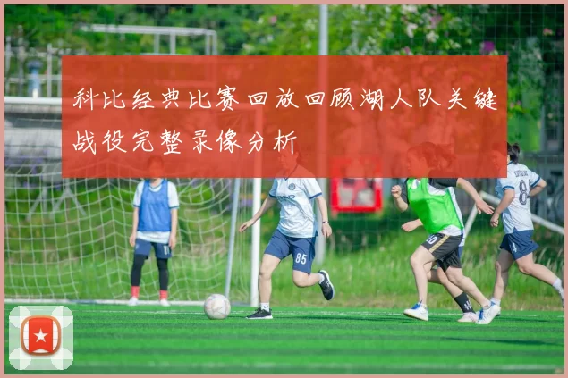 科比经典比赛回放回顾湖人队关键战役完整录像分析