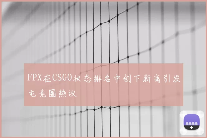 FPX在CSGO状态排名中创下新高引发电竞圈热议