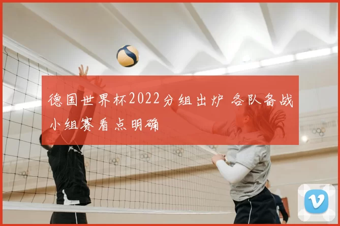 德国世界杯2022分组出炉 各队备战小组赛看点明确