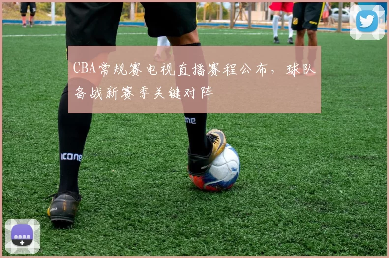 CBA常规赛电视直播赛程公布，球队备战新赛季关键对阵