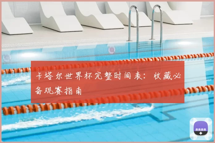 卡塔尔世界杯完整时间表:收藏必备观赛指南