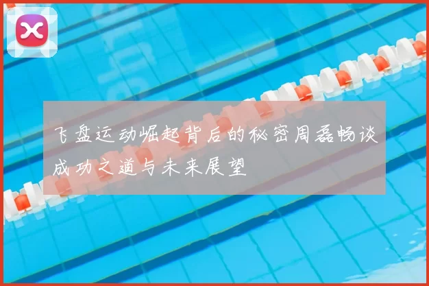 飞盘运动崛起背后的秘密周磊畅谈成功之道与未来展望