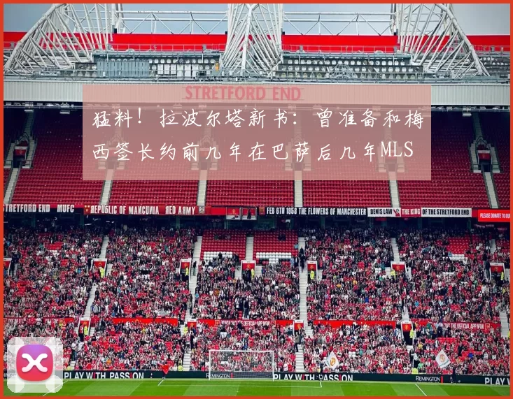 猛料!拉波尔塔新书:曾准备和梅西签长约前几年在巴萨后几年MLS