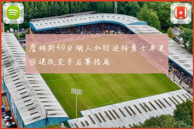 詹姆斯40分湖人加时逆转勇士库里伤退改变季后赛格局