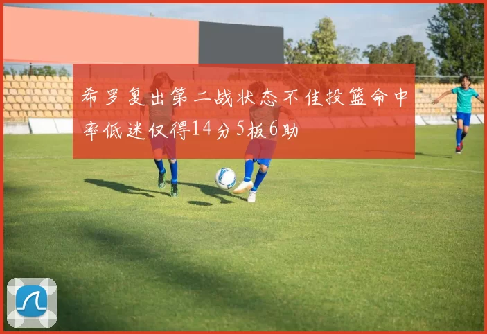 希罗复出第二战状态不佳投篮命中率低迷仅得14分5板6助