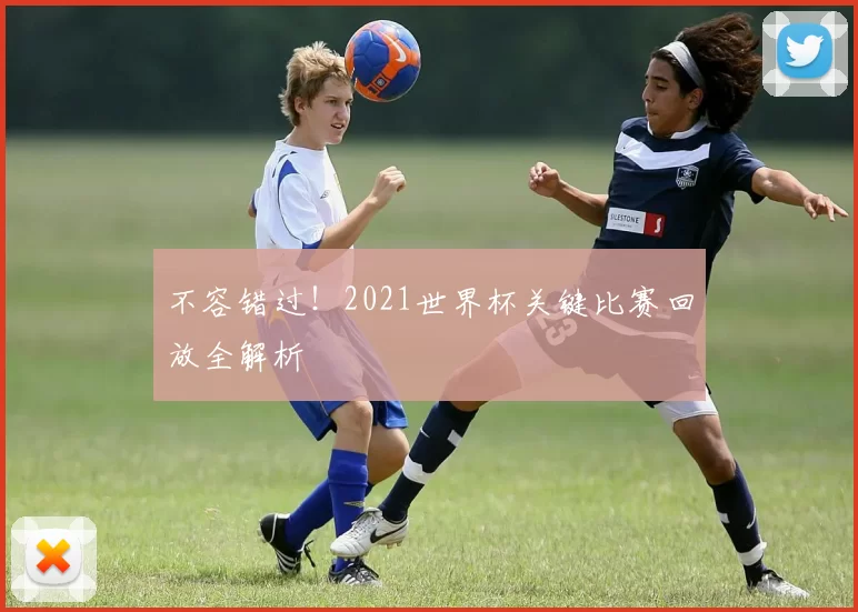 不容错过!2021世界杯关键比赛回放全解析