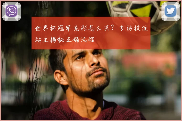世界杯冠军竞彩怎么买？专访投注站主揭秘正确流程