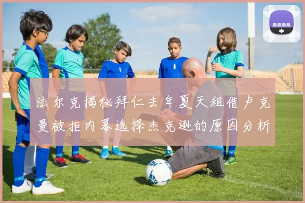 法尔克揭秘拜仁去年夏天租借卢克曼被拒内幕选择杰克逊的原因分析