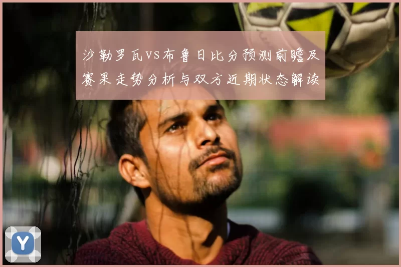 沙勒罗瓦vs布鲁日比分预测前瞻及赛果走势分析与双方近期状态解读