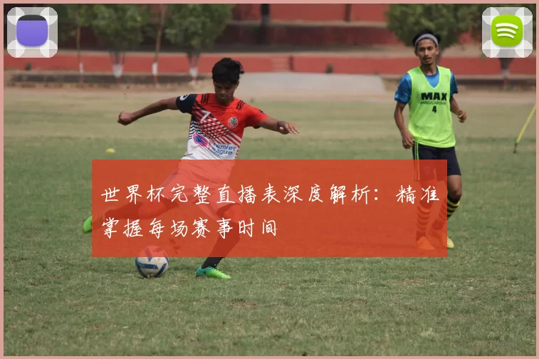 世界杯完整直播表深度解析：精准掌握每场赛事时间