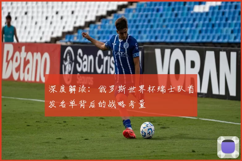 深度解读:俄罗斯世界杯瑞士队首发名单背后的战略考量