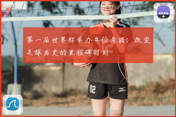 第一届世界杯举办年份考据:改变足球历史的里程碑时刻
