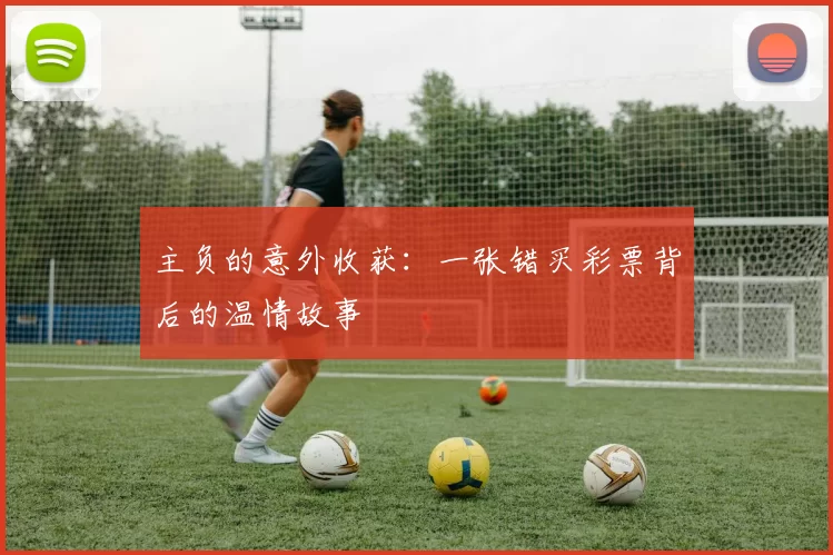 主负的意外收获:一张错买彩票背后的温情故事