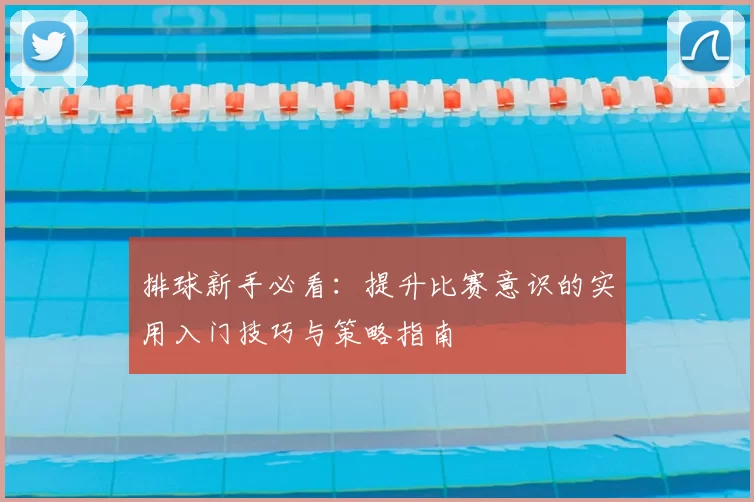 排球新手必看:提升比赛意识的实用入门技巧与策略指南
