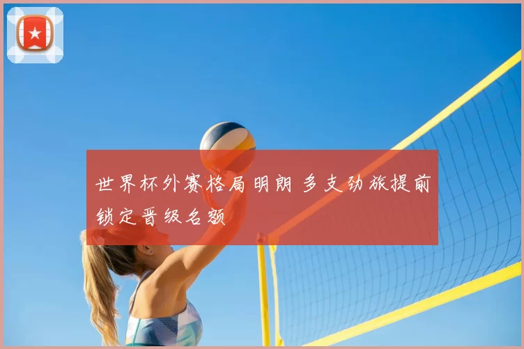 世界杯外赛格局明朗 多支劲旅提前锁定晋级名额