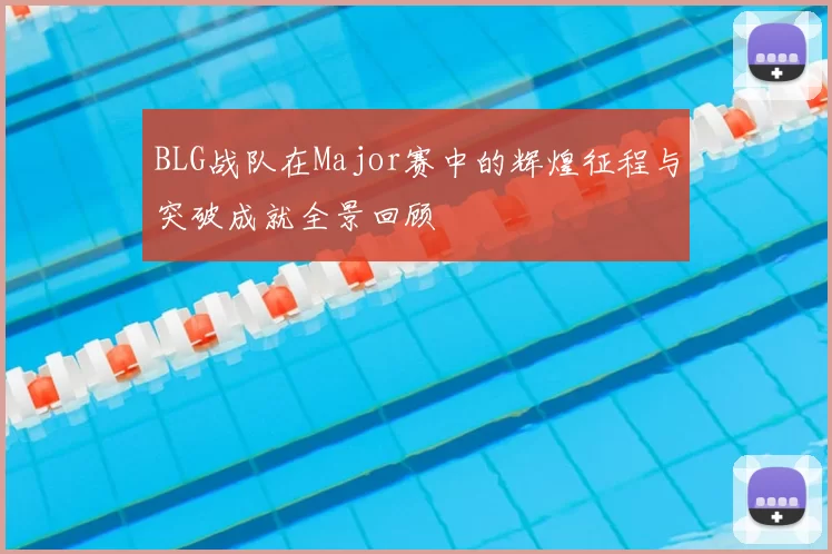 BLG战队在Major赛中的辉煌征程与突破成就全景回顾