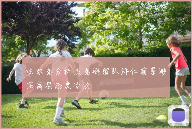 法尔克分析杰克逊留队拜仁前景渺茫高层态度冷淡