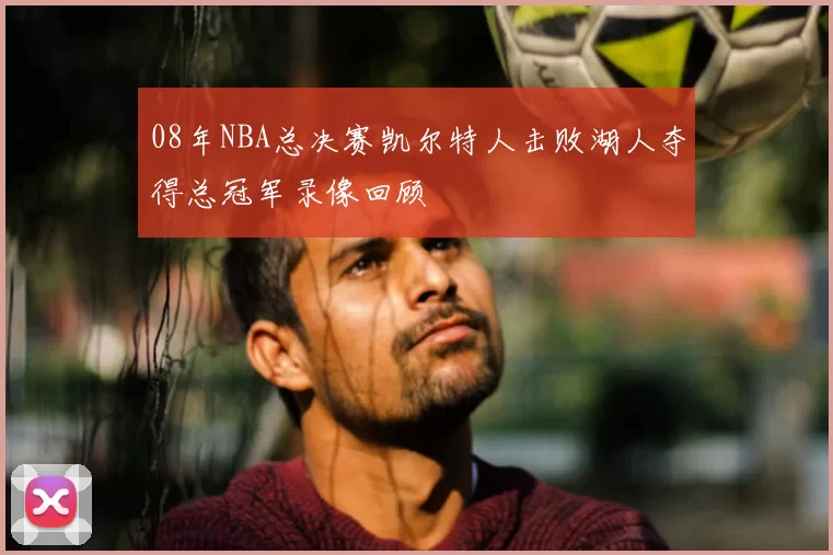 08年NBA总决赛凯尔特人击败湖人夺得总冠军录像回顾