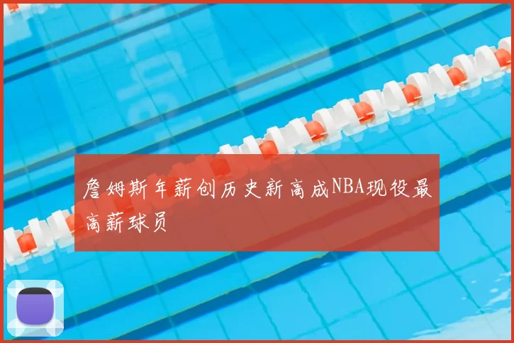 詹姆斯年薪创历史新高成NBA现役最高薪球员