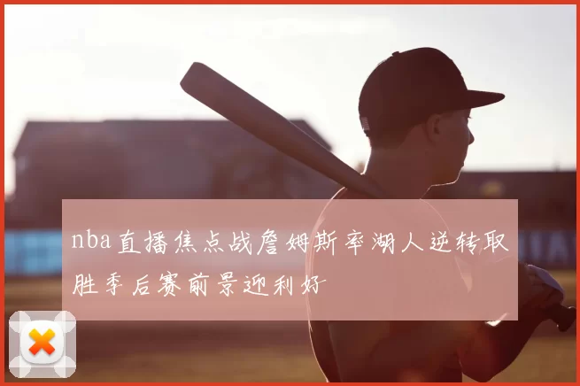 nba直播焦点战詹姆斯率湖人逆转取胜季后赛前景迎利好