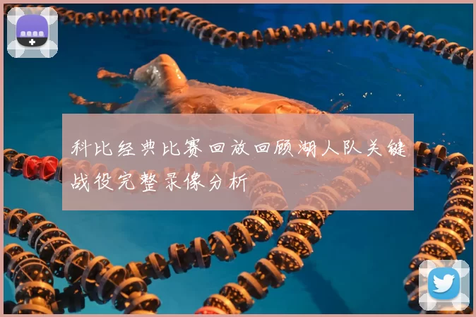 科比经典比赛回放回顾湖人队关键战役完整录像分析