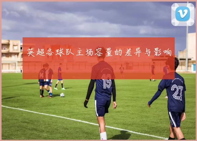 英超各球队主场容量的差异与影响