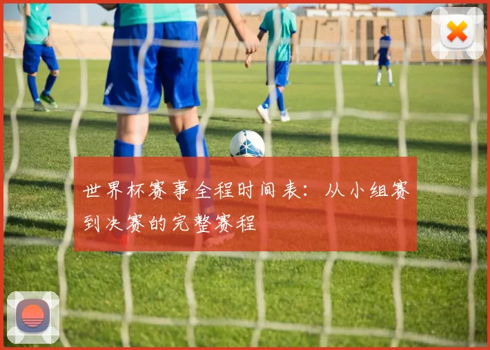 世界杯赛事全程时间表:从小组赛到决赛的完整赛程