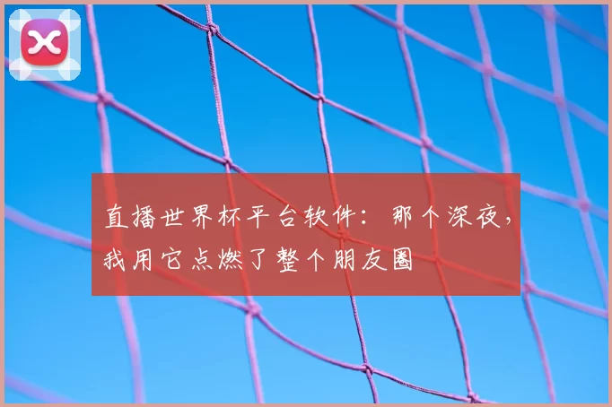 直播世界杯平台软件:那个深夜,我用它点燃了整个朋友圈