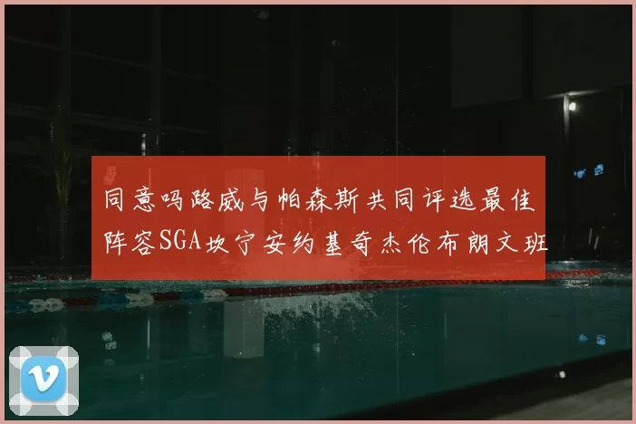 同意吗路威与帕森斯共同评选最佳阵容SGA坎宁安约基奇杰伦布朗文班
