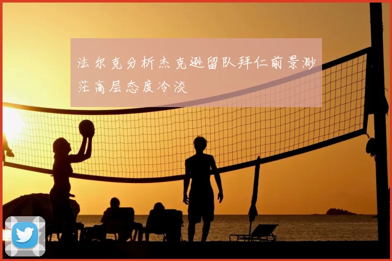 法尔克分析杰克逊留队拜仁前景渺茫高层态度冷淡