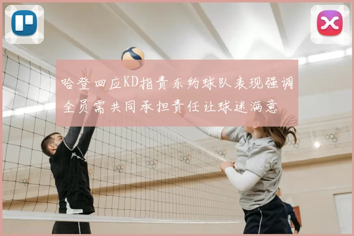 哈登回应KD指责东约球队表现强调全员需共同承担责任让球迷满意