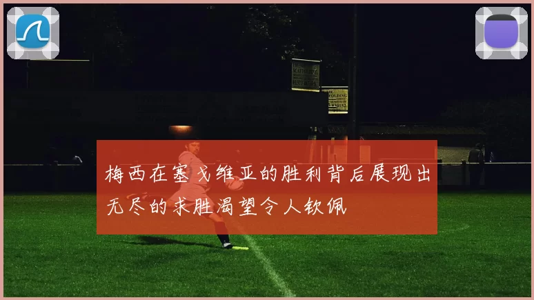 梅西在塞戈维亚的胜利背后展现出无尽的求胜渴望令人钦佩